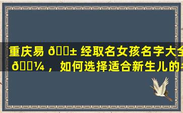 重庆易 🐱 经取名女孩名字大全 🌼 ，如何选择适合新生儿的名字